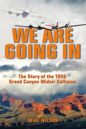 We Are Going In: The Story of the 1956 Grand Canyon Midair Collision by Mike Nelson