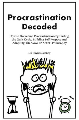 Procrastination Decoded: How to Overcome Procrastination by Ending the Guilt Cycle, Building Self-Respect and Adopting The ‘Now or Never’ Philosophy by David Maloney