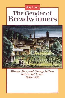 The Gender of Breadwinners: Women, Men and Change in Two Industrial Towns, 1880-1950 by Joy Parr