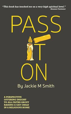 Pass It On: A Perspective Offering Insight to All Faiths about Raising a Gay Child in a Religious Home by Jackie Smith
