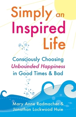 Simply an Inspired Life: Consciously Choosing Unbounded Happiness in Good Times & Bad by Jonathan Lockwood Huie, Mary Anne Radmacher