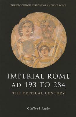 Imperial Rome AD 193 to 284: The Critical Century by Clifford Ando