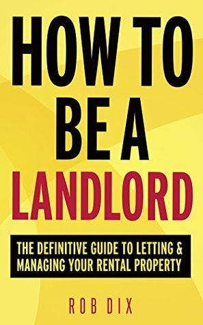 How To Be A Landlord: The Definitive Guide to Letting and Managing Your Rental Property by Rob Dix