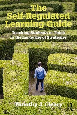 The Self-Regulated Learning Guide: Teaching Students to Think in the Language of Strategies by Timothy J. Cleary