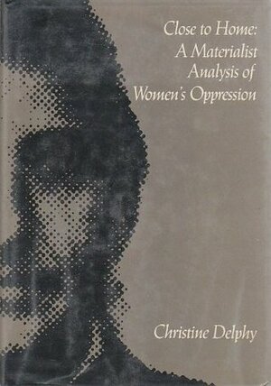 Close To Home: A Materialist Analysis Of Women's Oppression by Diana Leonard, Christine Delphy