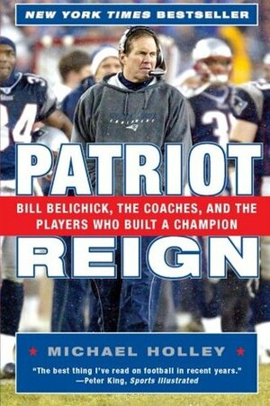 Patriot Reign: Bill Belichick, the Coaches, and the Players Who Built a Champion by Michael Holley