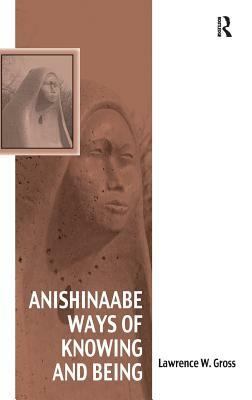 Anishinaabe Ways of Knowing and Being by Lawrence W. Gross
