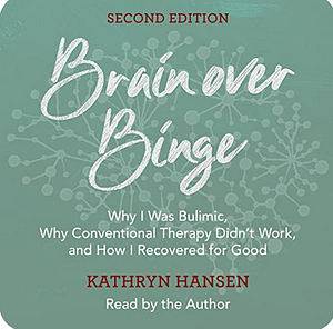 Brain over Binge: Why I Was Bulimic, Why Conventional Therapy Didn't Work, and How I Recovered for Good (Second Edition) by Kathryn Hansen