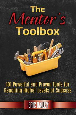 The Mentor's Toolbox: 101 Powerful and Proven Tools for Reaching Higher Levels of Success by Eric Bailey