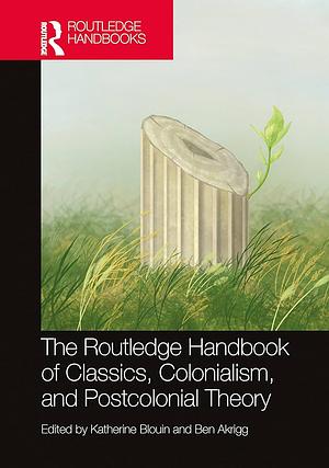 The Routledge Handbook of Classics, Colonialism, and Postcolonial Theory by Ben Akrigg, Katherine Blouin