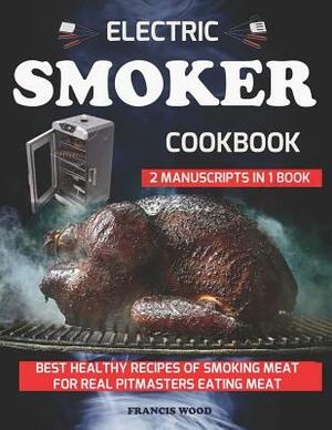 Electric Smoker Cookbook. 2 Manuscripts in 1 Book: Best Healthy Recipes of Smoking Meat for Real Pitmasters Eating Meat (Carnivore Diet Friendly, BBQ by Francis Wood