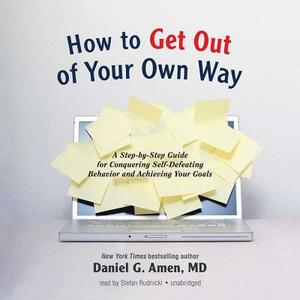 How to Get Out of Your Own Way: A Step-By-Step Guide for Conquering Self-Defeating Behavior and Achieving Your Goals by Daniel G. Amen