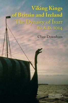 Viking Kings of Britain and Ireland: The Dynasty of Ivarr to AD 1014 by Clare Downham
