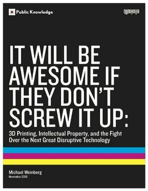 It Will Be Awesome if They Don't Screw it Up: 3D Printing, Intellectual Property, and the Fight Over the Next Great Disruptive Technology by Michael Weinberg