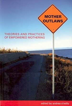 Mother Outlaws: Theories and Practices of Empowered Mothering by Andrea O'Reilly