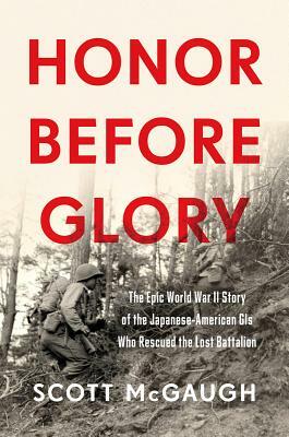 Honor Before Glory: The Epic World War II Story of the Japanese American GIs Who Rescued the Lost Battalion by Scott McGaugh