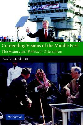 Contending Visions of the Middle East: The History and Politics of Orientalism by Zachary Lockman