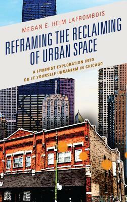 Reframing the Reclaiming of Urban Space: A Feminist Exploration into Do-It-Yourself Urbanism in Chicago by Megan E. Heim Lafrombois