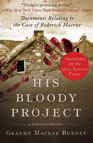 His Bloody Project: Documents Relating to the Case of Roderick MacRae by Graeme Macrae Burnet