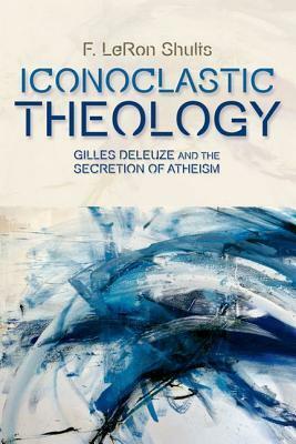 Iconoclastic Theology: Gilles Deleuze and the Secretion of Atheism by F. LeRon Shults