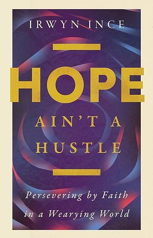 Hope Ain't a Hustle: Persevering by Faith in a Wearying World by Irwyn L. Ince Jr.