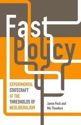 Fast Policy: Experimental Statecraft at the Thresholds of Neoliberalism by Nik Theodore, Jamie Peck