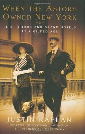 When the Astors Owned New York: Blue Bloods & Grand Hotels in a Gilded Age by Justin Kaplan