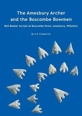 The Amesbury Archer and the Boscombe Bowmen: Bell Beaker Burials at Boscombe Down, Amesbury, Wiltshire by A. P. Fitzpatrick