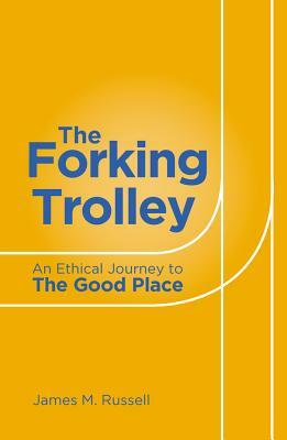 The Forking Trolley: An Ethical Journey to the Good Place by James M. Russell