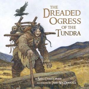 The Dreaded Ogress of the Tundra: Fantastic Beings from Inuit Myths and Legends by Neil Christopher