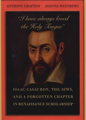 I Have Always Loved the Holy Tongue: Isaac Casaubon, the Jews, and a Forgotten Chapter in Renaissance Scholarship by Joanna Weinberg