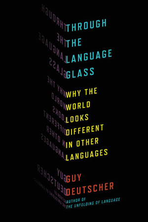 Through the Language Glass: Why The World Looks Different In Other Languages by Guy Deutscher