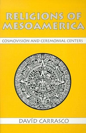 Religions of Mesoamerica: Cosmovision and Ceremonial Centers by Davíd Carrasco