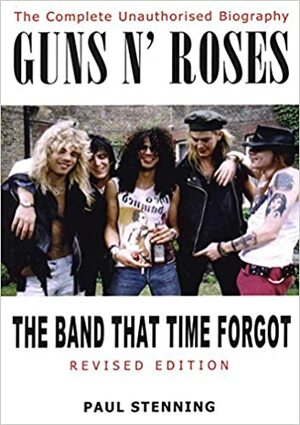 Guns N' Roses: The Band That Time Forgot: The Complete Unauthorised Biography by Paul Stenning