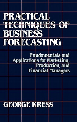 Practical Techniques of Business Forecasting: Fundamentals and Applications for Marketing Production, and Financial Managers by George Kress