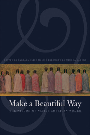 Make a Beautiful Way: The Wisdom of Native American Women by Winona LaDuke, Barbara Alice Mann