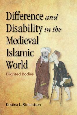 Difference and Disability in the Medieval Islamic World: Blighted Bodies by Kristina L. Richardson