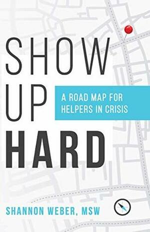 Show Up Hard: A Road Map for Helpers in Crisis by Shannon Weber