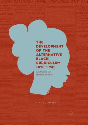 The Development of the Alternative Black Curriculum, 1890-1940: Countering the Master Narrative by Alana D. Murray