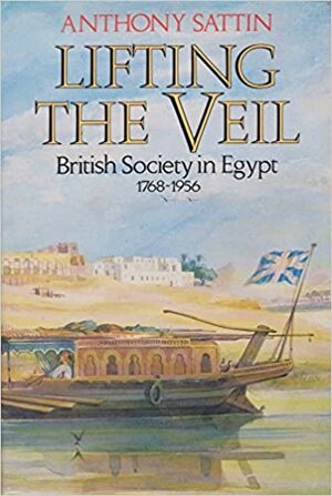 Lifting The Veil: British Society In Egypt 1768 1956 by Anthony Sattin