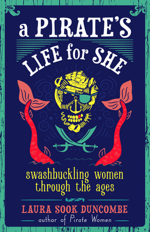 A Pirate's Life for She: Swashbuckling Women Through the Ages by Laura Sook Duncombe
