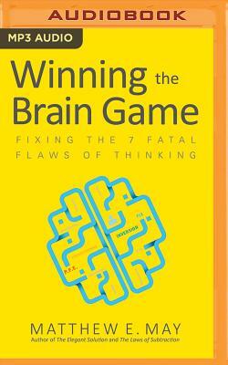 Winning the Brain Game: Fixing the 7 Fatal Flaws of Thinking by Matthew E. May