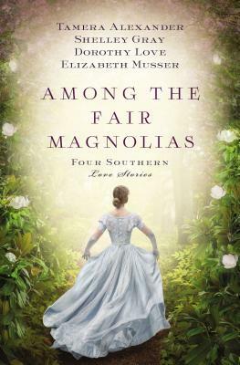 Among the Fair Magnolias: Four Southern Love Stories by Tamera Alexander, Shelley Gray, Dorothy Love