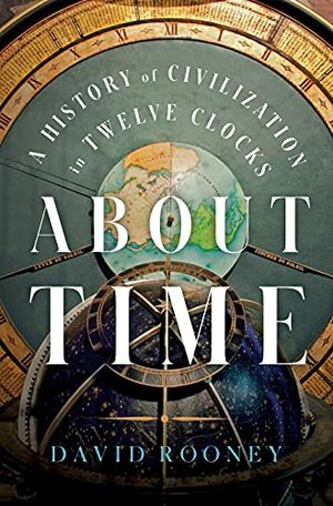 About Time: A History of Civilization in Twelve Clocks by David Rooney