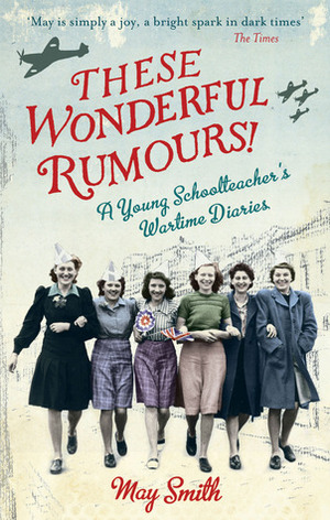 These Wonderful Rumours!: A Young Schoolteacher's Wartime Diaries 1939-1945 by May Smith, Juliet Gardiner