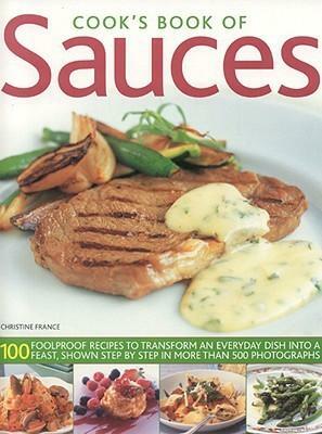 Cook's Book of Sauces: 100 Foolproof Recipes to Transform an Everyday Dish Into a Feast, Shown Step by Step in More Than 500 Photographs by Christine France