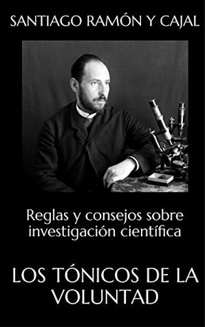 LOS TÓNICOS DE LA VOLUNTAD: Reglas y consejos sobre investigación científica by Santiago Ramón y Cajal