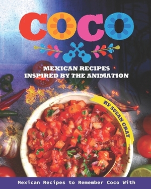 Coco: Mexican Recipes Inspired by The Animation: Mexican Recipes to Remember Coco With by Susan Gray