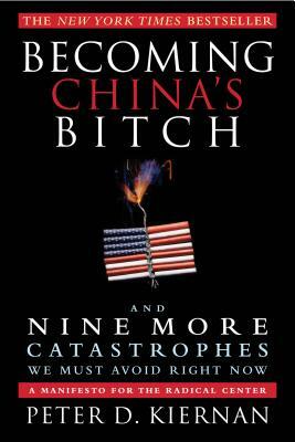 Becoming China's Bitch: And Nine More Catastrophes We Must Avoid Right Now by Peter D. Kiernan