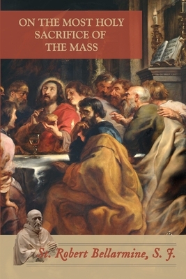 On the Most Holy Sacrifice of the Mass by Robert Bellarmine Sj